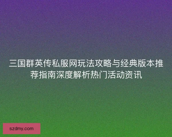 三国群英传私服网玩法攻略与经典版本推荐指南深度解析热门活动资讯