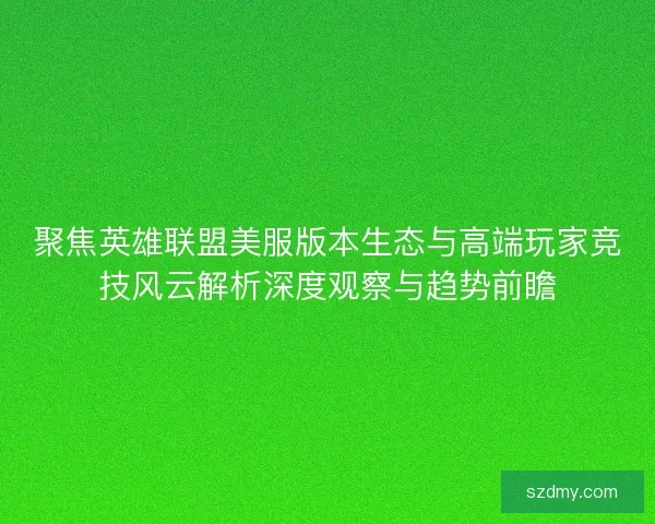 聚焦英雄联盟美服版本生态与高端玩家竞技风云解析深度观察与趋势前瞻