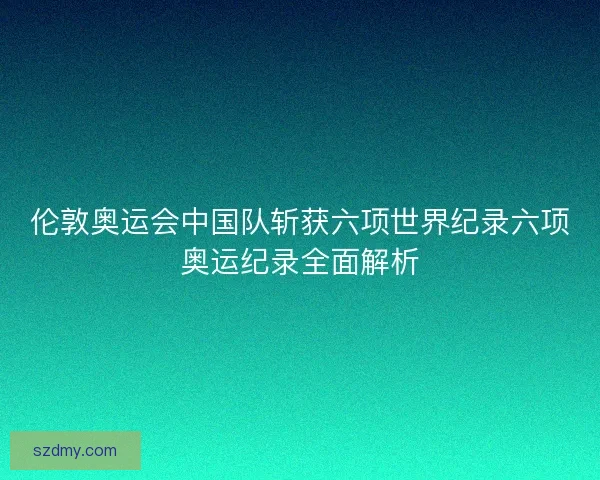 伦敦奥运会中国队斩获六项世界纪录六项奥运纪录全面解析