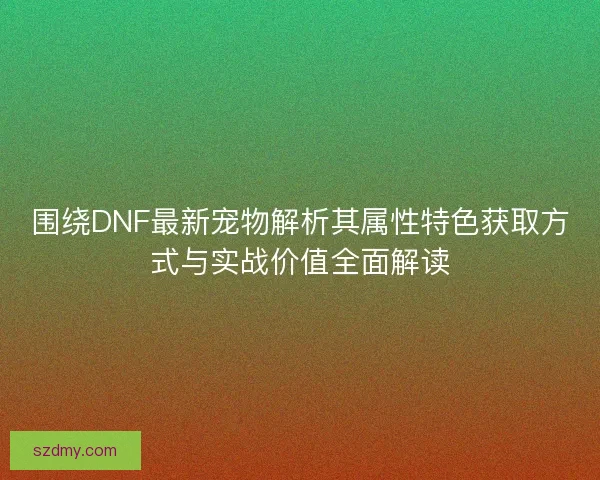 围绕DNF最新宠物解析其属性特色获取方式与实战价值全面解读
